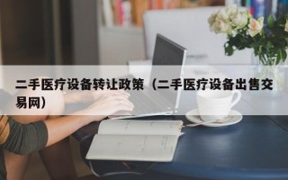 二手医疗设备转让政策（二手医疗设备出售交易网）
