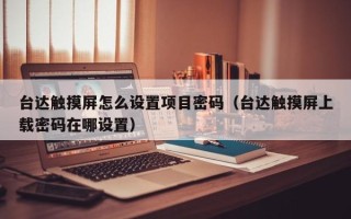 台达触摸屏怎么设置项目密码（台达触摸屏上载密码在哪设置）