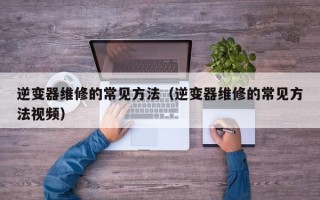 逆变器维修的常见方法（逆变器维修的常见方法视频）