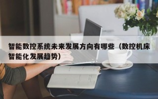 智能数控系统未来发展方向有哪些（数控机床智能化发展趋势）