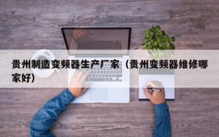 贵州制造变频器生产厂家（贵州变频器维修哪家好）