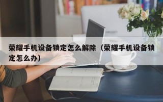荣耀手机设备锁定怎么解除（荣耀手机设备锁定怎么办）