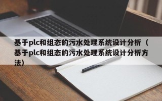 基于plc和组态的污水处理系统设计分析（基于plc和组态的污水处理系统设计分析方法）