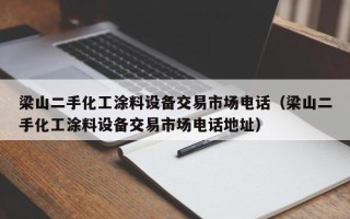 梁山二手化工涂料设备交易市场电话（梁山二手化工涂料设备交易市场电话地址）