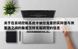 关于在自动控制系统中被控变量的实际值与测量值之间的偏差怎样克服研究的信息