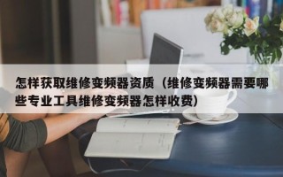 怎样获取维修变频器资质（维修变频器需要哪些专业工具维修变频器怎样收费）