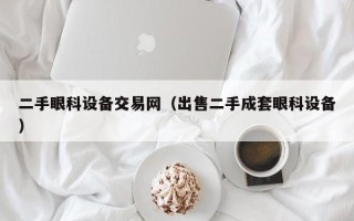 二手眼科设备交易网（出售二手成套眼科设备）