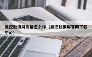 显控触摸屏质量怎么样（显控触摸屏官网下载中心）