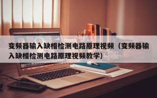变频器输入缺相检测电路原理视频（变频器输入缺相检测电路原理视频教学）
