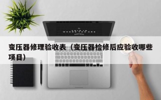 变压器修理验收表（变压器检修后应验收哪些项目）