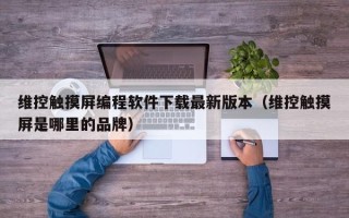 维控触摸屏编程软件下载最新版本（维控触摸屏是哪里的品牌）