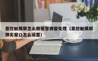 显控触摸屏怎么做报警弹窗处理（显控触摸屏弹出窗口怎么设置）