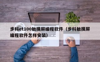 步科et100触摸屏编程软件（步科触摸屏编程软件怎样安装）