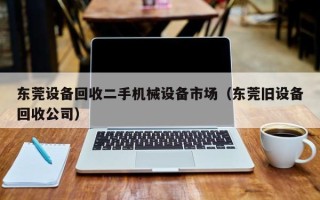 东莞设备回收二手机械设备市场（东莞旧设备回收公司）