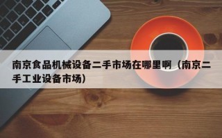 南京食品机械设备二手市场在哪里啊（南京二手工业设备市场）