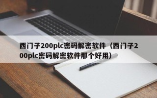 西门子200plc密码解密软件（西门子200plc密码解密软件那个好用）