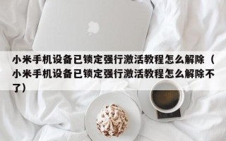 小米手机设备已锁定强行激活教程怎么解除（小米手机设备已锁定强行激活教程怎么解除不了）