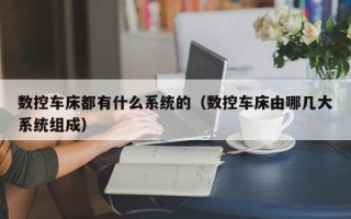 数控车床都有什么系统的（数控车床由哪几大系统组成）