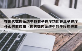 在现代数控系统中都有子程序功能并且子程序什么嵌套应用（现代数控系统中的子程序嵌套）