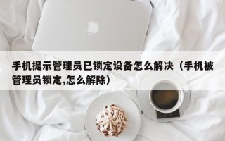 手机提示管理员已锁定设备怎么解决（手机被管理员锁定,怎么解除）