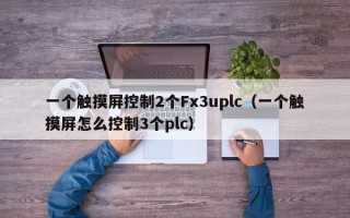 一个触摸屏控制2个Fx3uplc（一个触摸屏怎么控制3个plc）