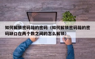 如何解锁密码箱的密码（如何解锁密码箱的密码缺口在两个数之间的怎么解锁）