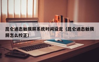 昆仑通态触摸屏系统时间设定（昆仑通态触摸屏怎么校正）