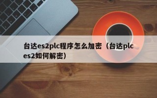 台达es2plc程序怎么加密（台达plces2如何解密）