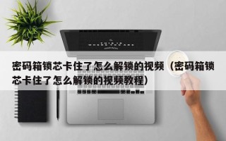 密码箱锁芯卡住了怎么解锁的视频（密码箱锁芯卡住了怎么解锁的视频教程）