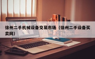 徐州二手机械设备交易市场（徐州二手设备买卖网）