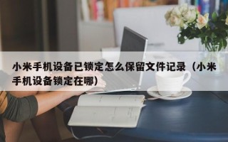 小米手机设备已锁定怎么保留文件记录（小米手机设备锁定在哪）