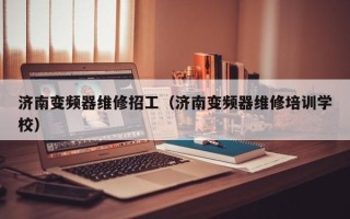 济南变频器维修招工（济南变频器维修培训学校）