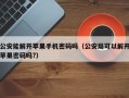 公安能解开苹果手机密码吗（公安局可以解开苹果密码吗?）