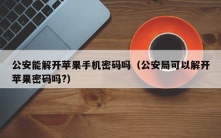 公安能解开苹果手机密码吗（公安局可以解开苹果密码吗?）
