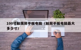100寸触摸屏平板电脑（触屏平板电脑最大多少寸）