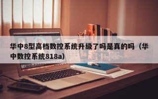 华中8型高档数控系统升级了吗是真的吗（华中数控系统818a）