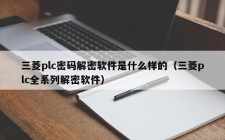 三菱plc密码解密软件是什么样的（三菱plc全系列解密软件）