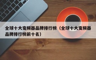 全球十大变频器品牌排行榜（全球十大变频器品牌排行榜前十名）