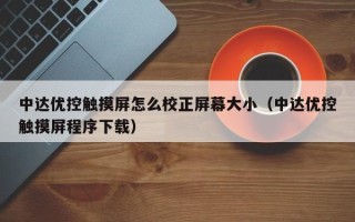 中达优控触摸屏怎么校正屏幕大小（中达优控触摸屏程序下载）