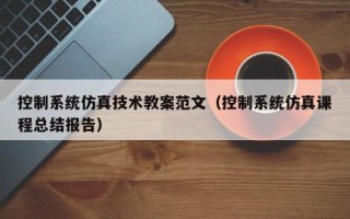 控制系统仿真技术教案范文（控制系统仿真课程总结报告）