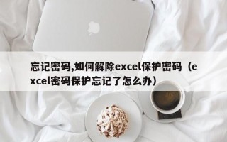 忘记密码,如何解除excel保护密码（excel密码保护忘记了怎么办）