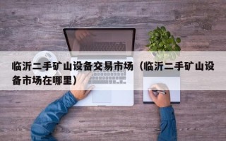 临沂二手矿山设备交易市场（临沂二手矿山设备市场在哪里）