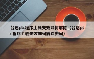 台达plc程序上载失效如何解除（台达plc程序上载失效如何解除密码）