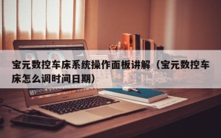 宝元数控车床系统操作面板讲解（宝元数控车床怎么调时间日期）
