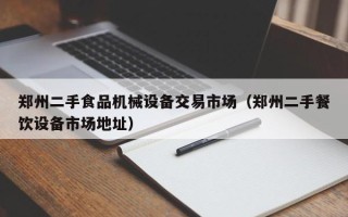 郑州二手食品机械设备交易市场（郑州二手餐饮设备市场地址）