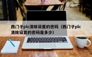 西门子plc清除设置的密码（西门子plc清除设置的密码是多少）
