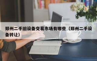 郑州二手旧设备交易市场有哪些（郑州二手设备转让）