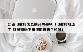 知道id密码怎么解开屏幕锁（id密码知道了 锁屏密码不知道能进去手机吗）