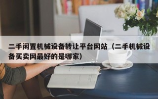 二手闲置机械设备转让平台网站（二手机械设备买卖网最好的是哪家）
