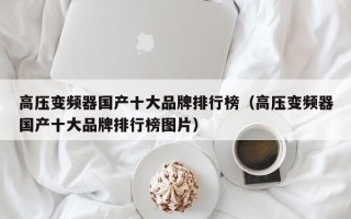 高压变频器国产十大品牌排行榜（高压变频器国产十大品牌排行榜图片）
